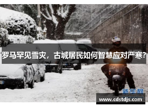 罗马罕见雪灾，古城居民如何智慧应对严寒？